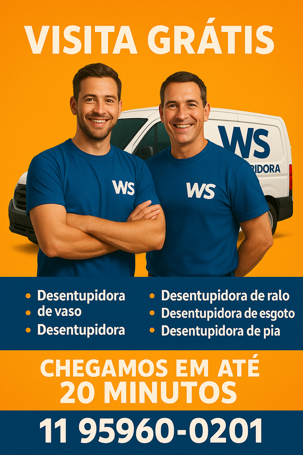 **Descrição da Imagem Promocional – WS Desentupidora** A imagem apresenta um banner publicitário da **WS Desentupidora**, com visual limpo, profissional e impactante. No topo, em destaque e letras grandes brancas sobre fundo laranja, está a chamada: **"VISITA GRÁTIS"**. Abaixo, aparecem **dois funcionários sorridentes**, vestindo camisetas azuis com o logotipo **"WS"** estampado no peito. Atrás deles, há um **veículo branco adesivado com a marca da empresa**, reforçando a identidade visual. Na parte inferior, há um quadro azul com os principais serviços oferecidos pela empresa, listados com ícones circulares: * Desentupidora de vaso * Desentupidora de ralo * Desentupidora de esgoto * Desentupidora de pia Em destaque, uma faixa laranja traz a frase **“CHEGAMOS EM ATÉ 20 MINUTOS”** em branco e laranja, seguida pelo telefone de contato centralizado em fonte grande: ???? **11 95960-0201** Essa imagem é ideal para uso em site, redes sociais ou anúncios patrocinados, comunicando profissionalismo, agilidade e confiança. Deseja uma versão com ícone do WhatsApp ou link direto?